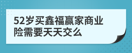 52岁买鑫福赢家商业险需要天天交么