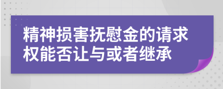 精神损害抚慰金的请求权能否让与或者继承