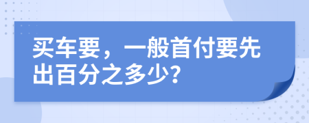 买车要，一般首付要先出百分之多少？