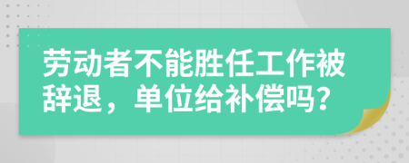 劳动者不能胜任工作被辞退，单位给补偿吗？