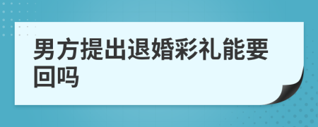 男方提出退婚彩礼能要回吗