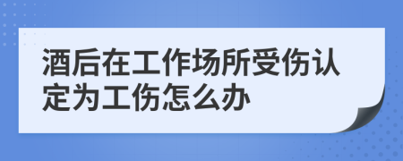 酒后在工作场所受伤认定为工伤怎么办