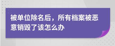 被单位除名后，所有档案被恶意销毁了该怎么办