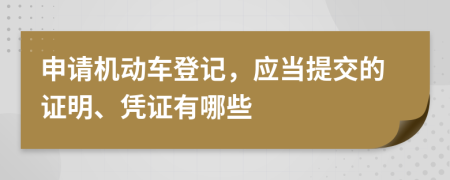 申请机动车登记，应当提交的证明、凭证有哪些