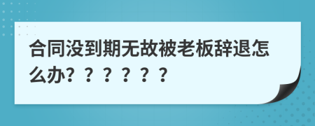 合同没到期无故被老板辞退怎么办？？？？？？