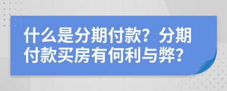 什么是分期付款？分期付款买房有何利与弊？