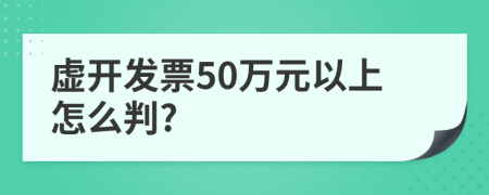 虚开发票50万元以上怎么判?