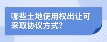 哪些土地使用权出让可采取协议方式？