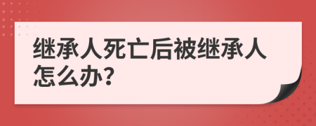 继承人死亡后被继承人怎么办？