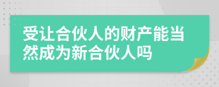 受让合伙人的财产能当然成为新合伙人吗