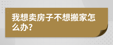 我想卖房子不想搬家怎么办？