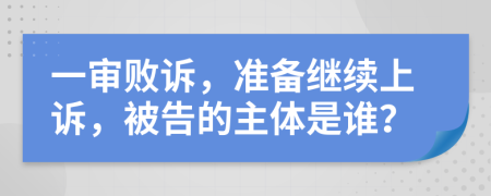 一审败诉，准备继续上诉，被告的主体是谁？