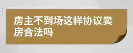 房主不到场这样协议卖房合法吗