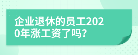 企业退休的员工2020年涨工资了吗？