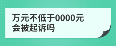 万元不低于0000元会被起诉吗