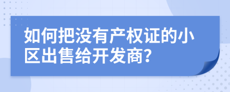 如何把没有产权证的小区出售给开发商？