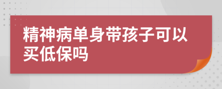 精神病单身带孩子可以买低保吗