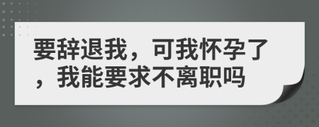 要辞退我，可我怀孕了，我能要求不离职吗