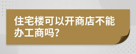 住宅楼可以开商店不能办工商吗？