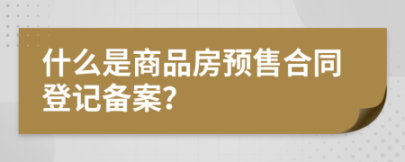 什么是商品房预售合同登记备案？