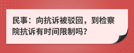 民事：向抗诉被驳回，到检察院抗诉有时间限制吗？