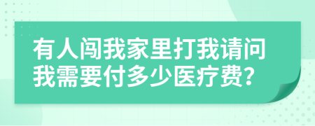 有人闯我家里打我请问我需要付多少医疗费？