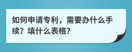 如何申请专利，需要办什么手续？填什么表格？