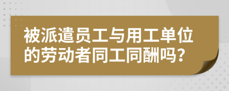被派遣员工与用工单位的劳动者同工同酬吗？