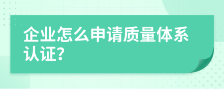 企业怎么申请质量体系认证？