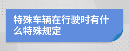 特殊车辆在行驶时有什么特殊规定
