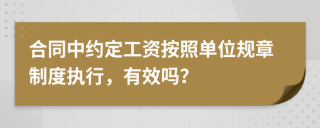 合同中约定工资按照单位规章制度执行，有效吗？