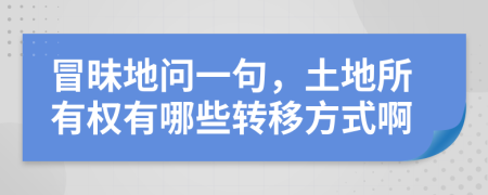 冒昧地问一句，土地所有权有哪些转移方式啊