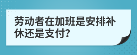 劳动者在加班是安排补休还是支付？