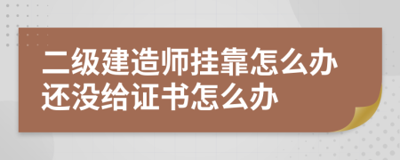 二级建造师挂靠怎么办还没给证书怎么办