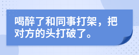 喝醉了和同事打架，把对方的头打破了。