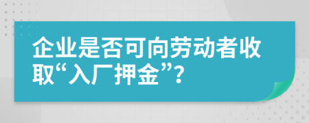 企业是否可向劳动者收取“入厂押金”？