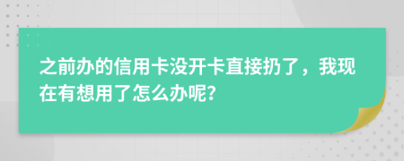 之前办的信用卡没开卡直接扔了，我现在有想用了怎么办呢？
