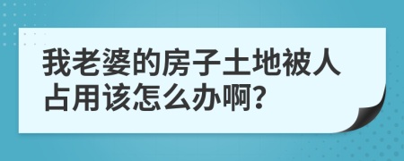 我老婆的房子土地被人占用该怎么办啊？