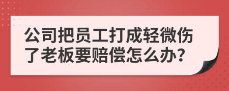 公司把员工打成轻微伤了老板要赔偿怎么办？