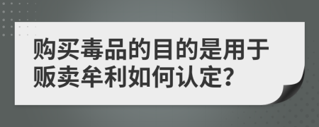 购买毒品的目的是用于贩卖牟利如何认定？