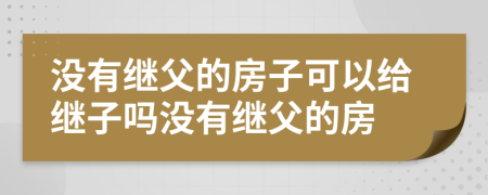 没有继父的房子可以给继子吗没有继父的房