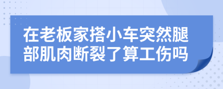 在老板家搭小车突然腿部肌肉断裂了算工伤吗