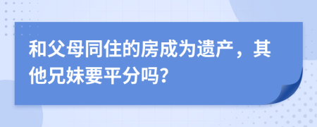 和父母同住的房成为遗产，其他兄妹要平分吗？