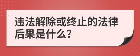 违法解除或终止的法律后果是什么？