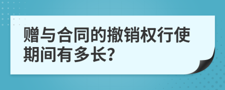 赠与合同的撤销权行使期间有多长？