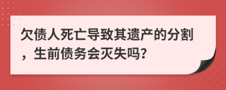 欠债人死亡导致其遗产的分割，生前债务会灭失吗？