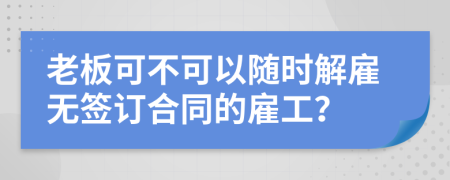 老板可不可以随时解雇无签订合同的雇工？