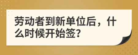 劳动者到新单位后，什么时候开始签？