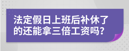 法定假日上班后补休了的还能拿三倍工资吗？