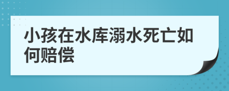 小孩在水库溺水死亡如何赔偿